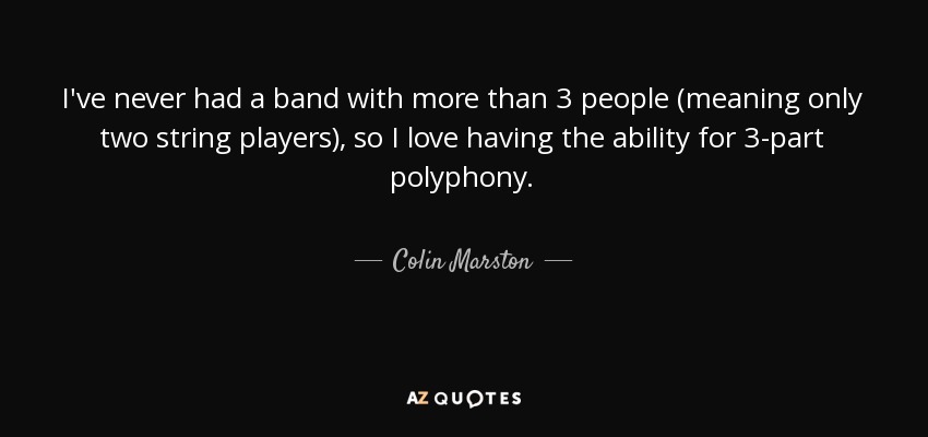I've never had a band with more than 3 people (meaning only two string players), so I love having the ability for 3-part polyphony. - Colin Marston
