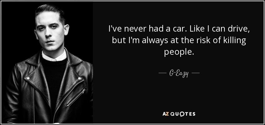 I've never had a car. Like I can drive, but I'm always at the risk of killing people. - G-Eazy