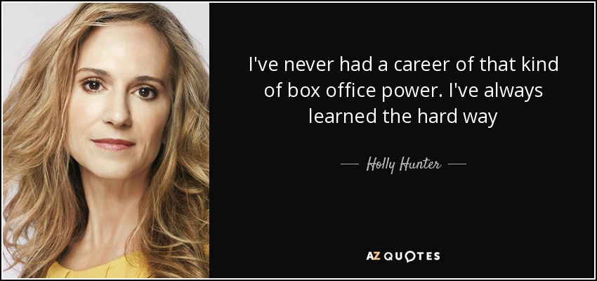 I've never had a career of that kind of box office power. I've always learned the hard way - Holly Hunter