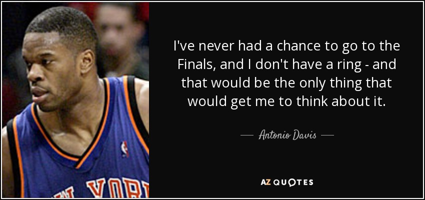 I've never had a chance to go to the Finals, and I don't have a ring - and that would be the only thing that would get me to think about it. - Antonio Davis