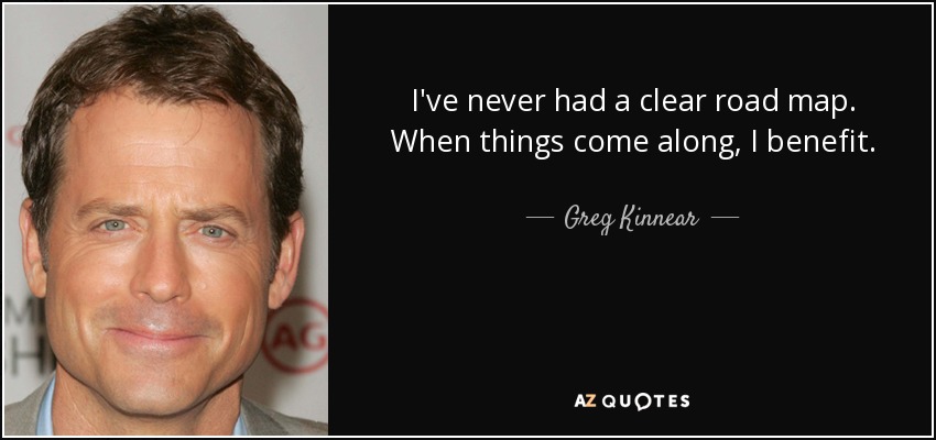 I've never had a clear road map. When things come along, I benefit. - Greg Kinnear
