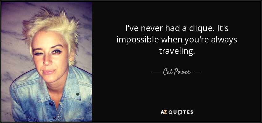 I've never had a clique. It's impossible when you're always traveling. - Cat Power