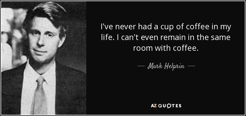 I've never had a cup of coffee in my life. I can't even remain in the same room with coffee. - Mark Helprin
