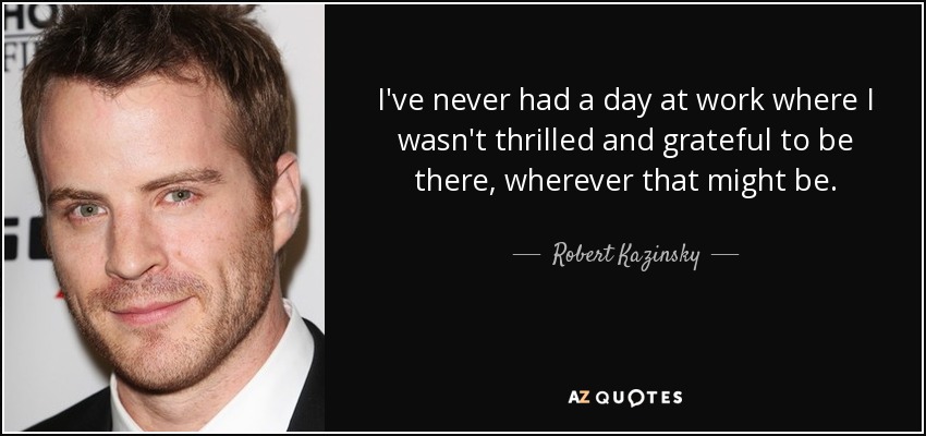I've never had a day at work where I wasn't thrilled and grateful to be there, wherever that might be. - Robert Kazinsky