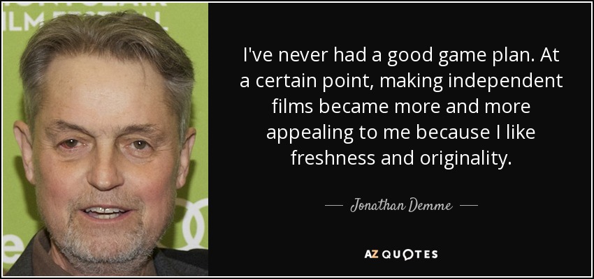 I've never had a good game plan. At a certain point, making independent films became more and more appealing to me because I like freshness and originality. - Jonathan Demme
