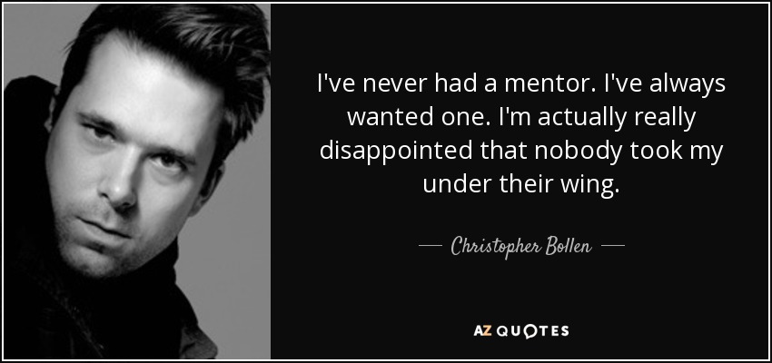 I've never had a mentor. I've always wanted one. I'm actually really disappointed that nobody took my under their wing. - Christopher Bollen