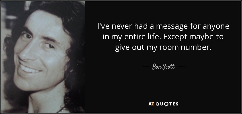 I've never had a message for anyone in my entire life. Except maybe to give out my room number. - Bon Scott