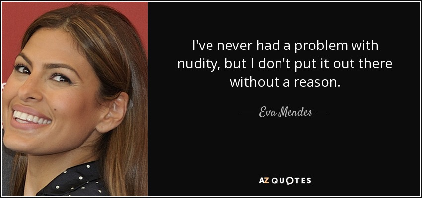 I've never had a problem with nudity, but I don't put it out there without a reason. - Eva Mendes
