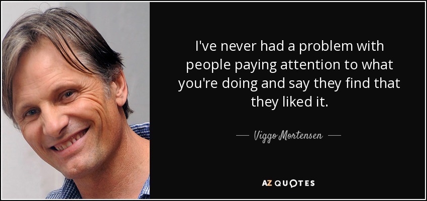 I've never had a problem with people paying attention to what you're doing and say they find that they liked it. - Viggo Mortensen