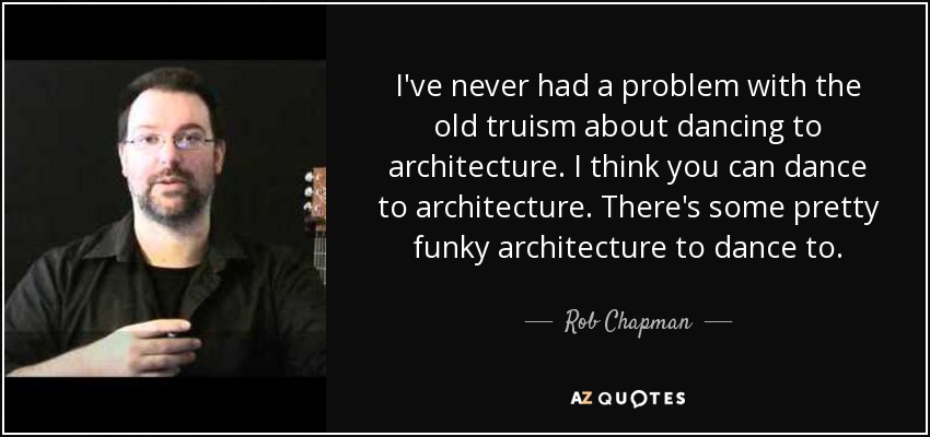 I've never had a problem with the old truism about dancing to architecture. I think you can dance to architecture. There's some pretty funky architecture to dance to. - Rob Chapman