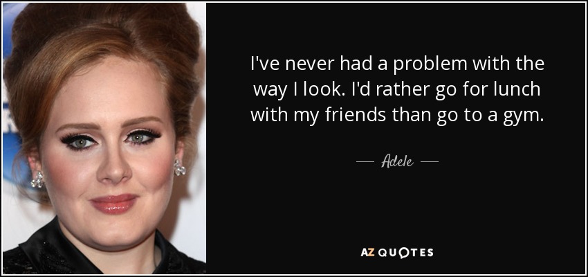 I've never had a problem with the way I look. I'd rather go for lunch with my friends than go to a gym. - Adele