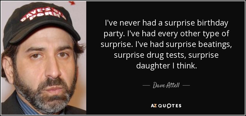 I've never had a surprise birthday party. I've had every other type of surprise. I've had surprise beatings, surprise drug tests, surprise daughter I think. - Dave Attell