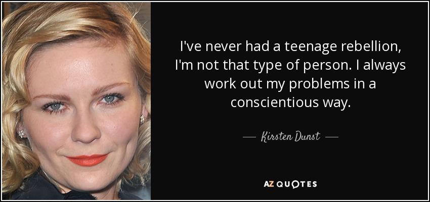 I've never had a teenage rebellion, I'm not that type of person. I always work out my problems in a conscientious way. - Kirsten Dunst