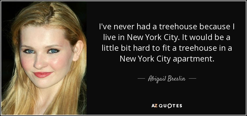 I've never had a treehouse because I live in New York City. It would be a little bit hard to fit a treehouse in a New York City apartment. - Abigail Breslin
