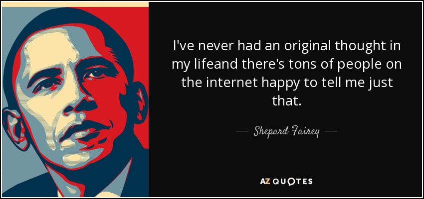 I've never had an original thought in my lifeand there's tons of people on the internet happy to tell me just that. - Shepard Fairey