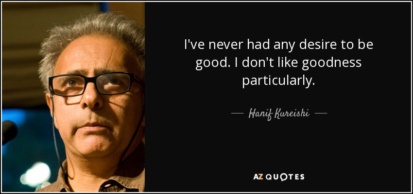 I've never had any desire to be good. I don't like goodness particularly. - Hanif Kureishi