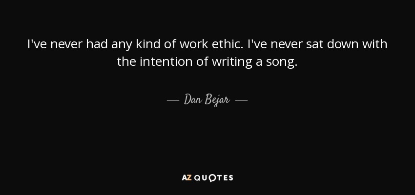 I've never had any kind of work ethic. I've never sat down with the intention of writing a song. - Dan Bejar