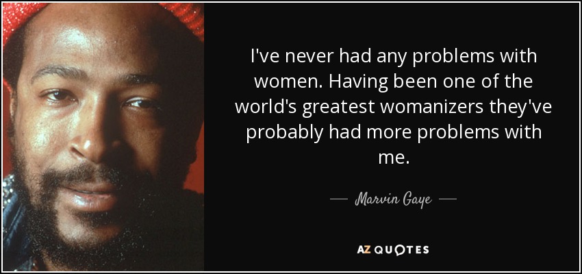 I've never had any problems with women. Having been one of the world's greatest womanizers they've probably had more problems with me. - Marvin Gaye