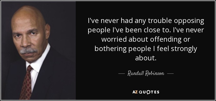 I've never had any trouble opposing people I've been close to. I've never worried about offending or bothering people I feel strongly about. - Randall Robinson