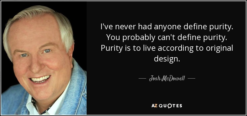 I've never had anyone define purity. You probably can't define purity. Purity is to live according to original design. - Josh McDowell