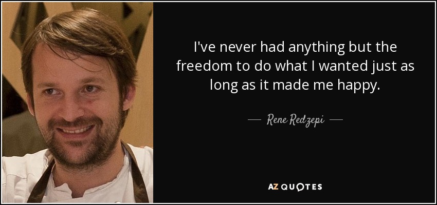 I've never had anything but the freedom to do what I wanted just as long as it made me happy. - Rene Redzepi