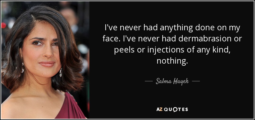 I've never had anything done on my face. I've never had dermabrasion or peels or injections of any kind, nothing. - Salma Hayek
