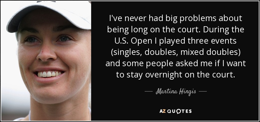 I've never had big problems about being long on the court. During the U.S. Open I played three events (singles, doubles, mixed doubles) and some people asked me if I want to stay overnight on the court. - Martina Hingis