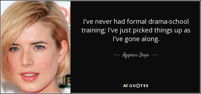 I've never had formal drama-school training; I've just picked things up as I've gone along. - Agyness Deyn