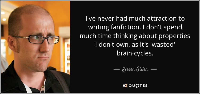 I've never had much attraction to writing fanfiction. I don't spend much time thinking about properties I don't own, as it's 'wasted' brain-cycles. - Kieron Gillen