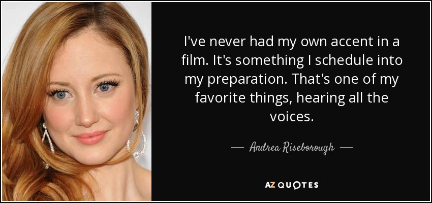I've never had my own accent in a film. It's something I schedule into my preparation. That's one of my favorite things, hearing all the voices. - Andrea Riseborough