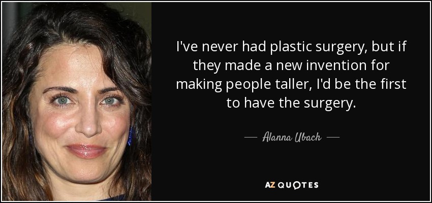 I've never had plastic surgery, but if they made a new invention for making people taller, I'd be the first to have the surgery. - Alanna Ubach