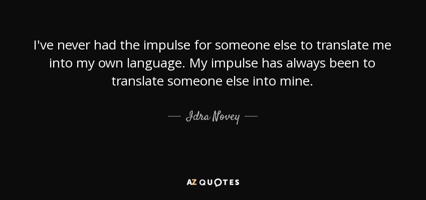 I've never had the impulse for someone else to translate me into my own language. My impulse has always been to translate someone else into mine. - Idra Novey