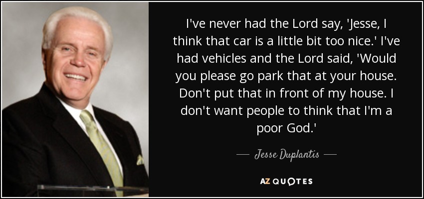 I've never had the Lord say, 'Jesse, I think that car is a little bit too nice.' I've had vehicles and the Lord said, 'Would you please go park that at your house. Don't put that in front of my house. I don't want people to think that I'm a poor God.' - Jesse Duplantis