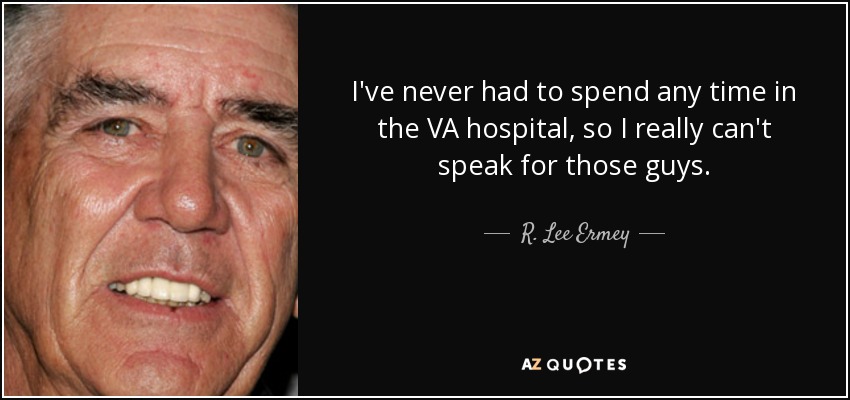 I've never had to spend any time in the VA hospital, so I really can't speak for those guys. - R. Lee Ermey
