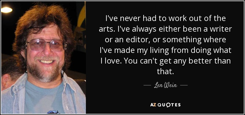 I've never had to work out of the arts. I've always either been a writer or an editor, or something where I've made my living from doing what I love. You can't get any better than that. - Len Wein