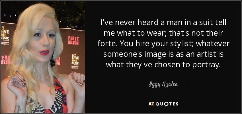 I've never heard a man in a suit tell me what to wear; that's not their forte. You hire your stylist; whatever someone's image is as an artist is what they've chosen to portray. - Iggy Azalea