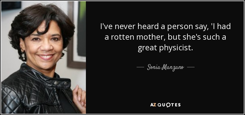 I've never heard a person say, 'I had a rotten mother, but she's such a great physicist. - Sonia Manzano