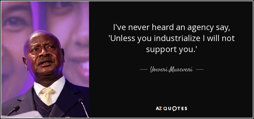 I've never heard an agency say, 'Unless you industrialize I will not support you.' - Yoweri Museveni
