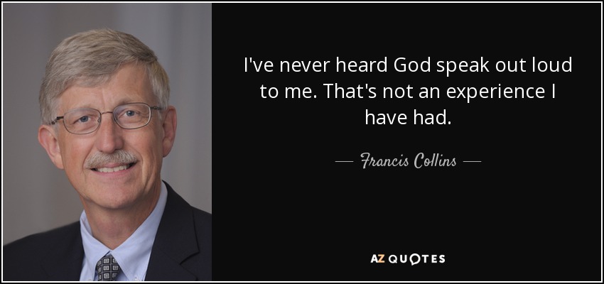 I've never heard God speak out loud to me. That's not an experience I have had. - Francis Collins