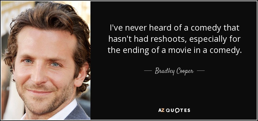 I've never heard of a comedy that hasn't had reshoots, especially for the ending of a movie in a comedy. - Bradley Cooper