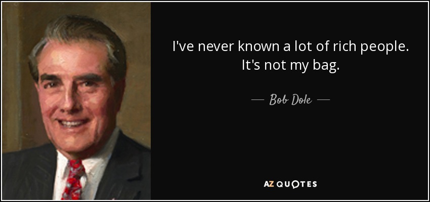 I've never known a lot of rich people. It's not my bag. - Bob Dole