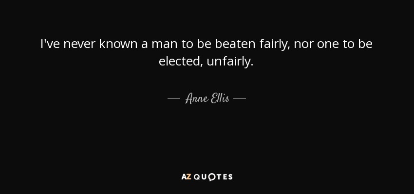 I've never known a man to be beaten fairly, nor one to be elected, unfairly. - Anne Ellis
