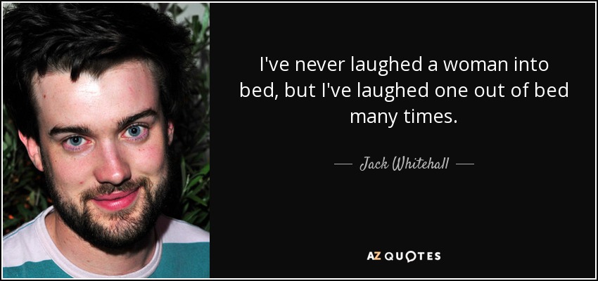 I've never laughed a woman into bed, but I've laughed one out of bed many times. - Jack Whitehall