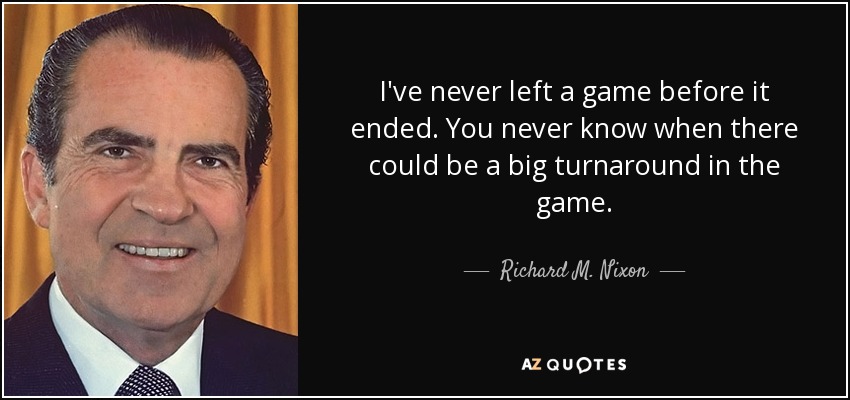 I've never left a game before it ended. You never know when there could be a big turnaround in the game. - Richard M. Nixon