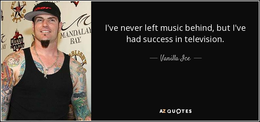 I've never left music behind, but I've had success in television. - Vanilla Ice