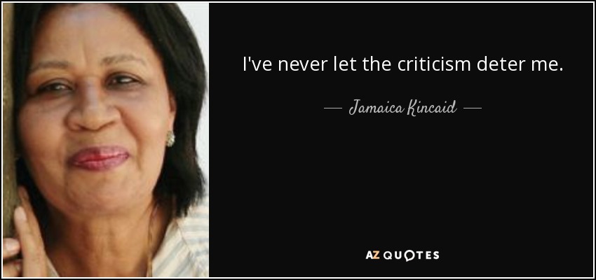 I've never let the criticism deter me. - Jamaica Kincaid
