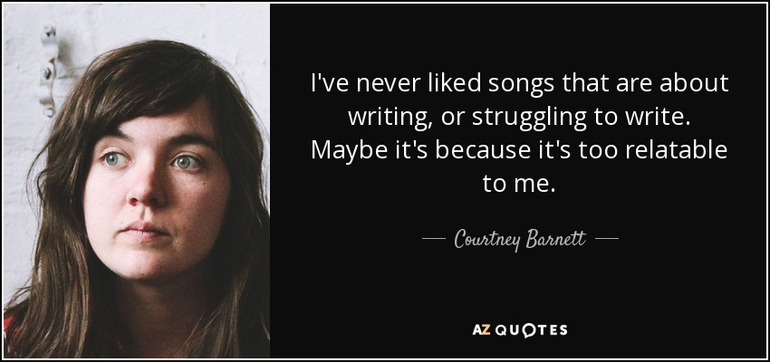 I've never liked songs that are about writing, or struggling to write. Maybe it's because it's too relatable to me. - Courtney Barnett