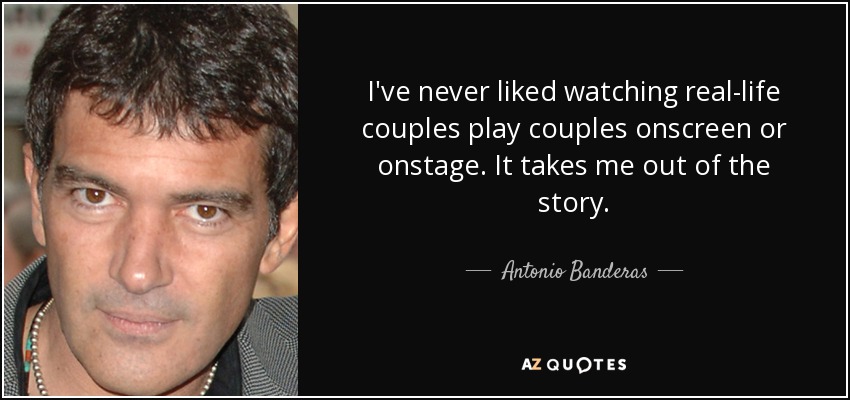 I've never liked watching real-life couples play couples onscreen or onstage. It takes me out of the story. - Antonio Banderas