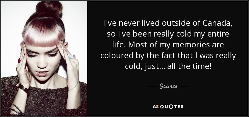 I've never lived outside of Canada, so I've been really cold my entire life. Most of my memories are coloured by the fact that I was really cold, just... all the time! - Grimes