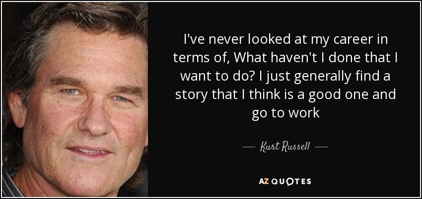 I've never looked at my career in terms of, What haven't I done that I want to do? I just generally find a story that I think is a good one and go to work - Kurt Russell